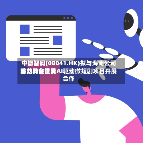 中微智码(08041.HK)拟与海南公司将就具备世界潜力的实景及AI驱动微短剧项目开展合作-第2张图片