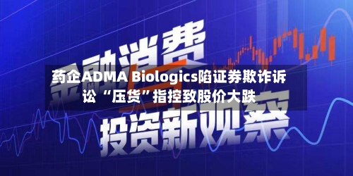 药企ADMA Biologics陷证券欺诈诉讼 “压货”指控致股价大跌-第3张图片