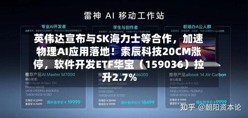 英伟达宣布与SK海力士等合作	，加速物理AI应用落地！索辰科技20CM涨停，软件开发ETF华宝（159036）拉升2.7%-第3张图片