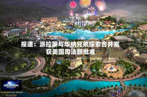 报道:派拉蒙与华纳兄弟探索合并案获美国司法部批准-第3张图片