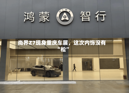 尚界Z7现身重庆车展，这次内饰没有“松”-第2张图片