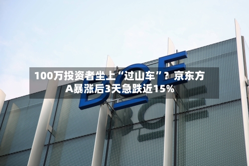 100万投资者坐上“过山车”？京东方A暴涨后3天急跌近15%-第3张图片