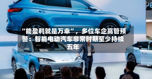 “能盈利就是万幸”，多位车企高管预警：智能电动汽车非常时期至少持续五年-第2张图片