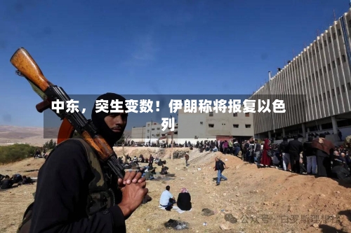 中东，突生变数！伊朗称将报复以色列-第3张图片