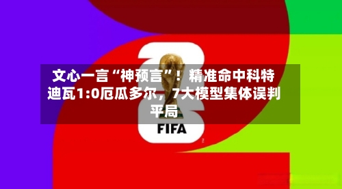 文心一言“神预言	”！精准命中科特迪瓦1:0厄瓜多尔	，7大模型集体误判平局-第2张图片