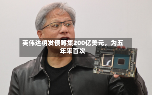 英伟达将发债筹集200亿美元	，为五年来首次-第3张图片