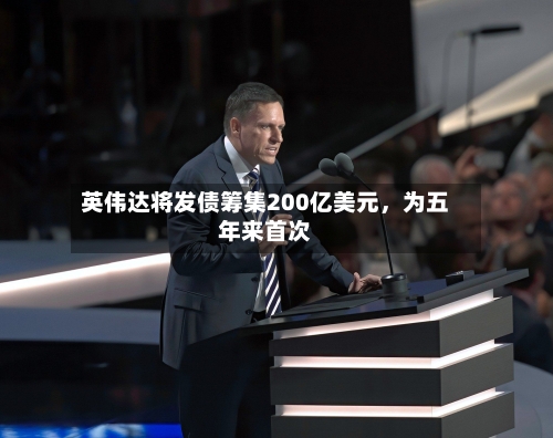 英伟达将发债筹集200亿美元	，为五年来首次-第2张图片