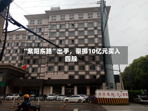 “紫阳东路”出手，豪掷10亿元买入四股-第2张图片
