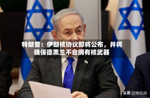 特朗普：伊朗核协议即将公布	，并将确保德黑兰不会拥有核武器-第1张图片