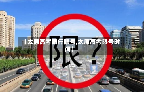 【太原高考限行限号,太原高考限号时间】-第2张图片