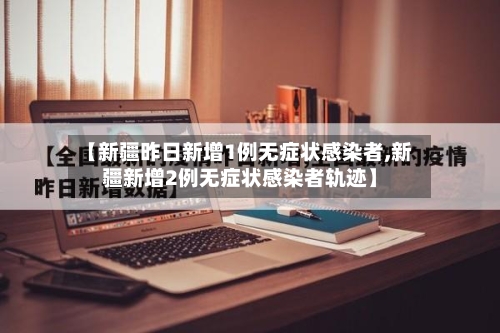 【新疆昨日新增1例无症状感染者,新疆新增2例无症状感染者轨迹】